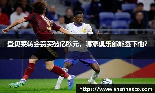 登贝莱转会费突破亿欧元，哪家俱乐部能签下他？