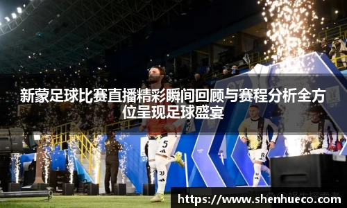 新蒙足球比赛直播精彩瞬间回顾与赛程分析全方位呈现足球盛宴