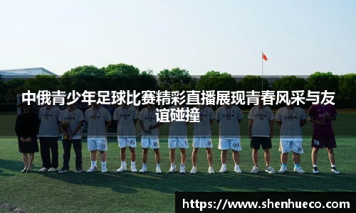 中俄青少年足球比赛精彩直播展现青春风采与友谊碰撞