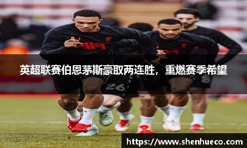 英超联赛伯恩茅斯豪取两连胜，重燃赛季希望