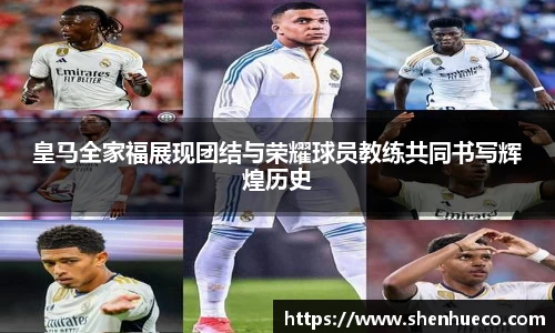 皇马全家福展现团结与荣耀球员教练共同书写辉煌历史