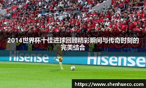 2014世界杯十佳进球回顾精彩瞬间与传奇时刻的完美结合