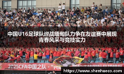 中国U16足球队迎战缅甸队力争在友谊赛中展现青春风采与竞技实力