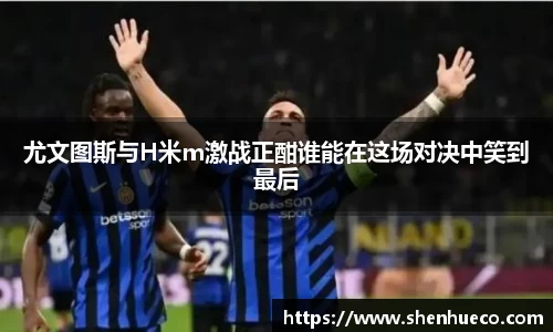 尤文图斯与H米m激战正酣谁能在这场对决中笑到最后
