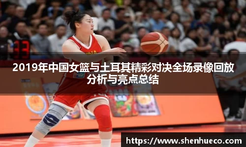 2019年中国女篮与土耳其精彩对决全场录像回放分析与亮点总结