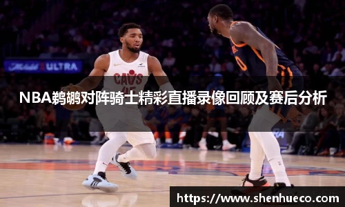 NBA鹈鹕对阵骑士精彩直播录像回顾及赛后分析