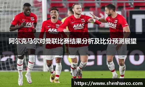 阿尔克马尔对曼联比赛结果分析及比分预测展望