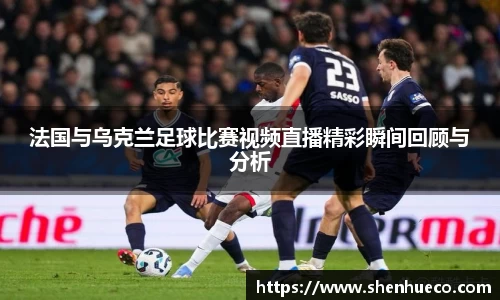 法国与乌克兰足球比赛视频直播精彩瞬间回顾与分析